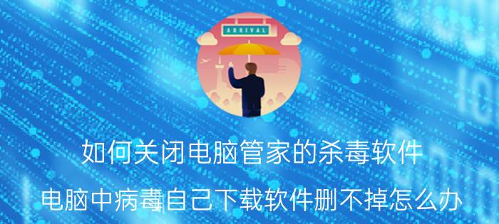 如何关闭电脑管家的杀毒软件 电脑中病毒自己下载软件删不掉怎么办？